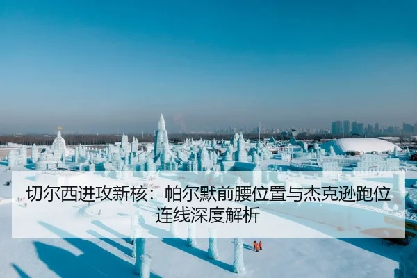 切尔西进攻新核：帕尔默前腰位置与杰克逊跑位连线深度解析