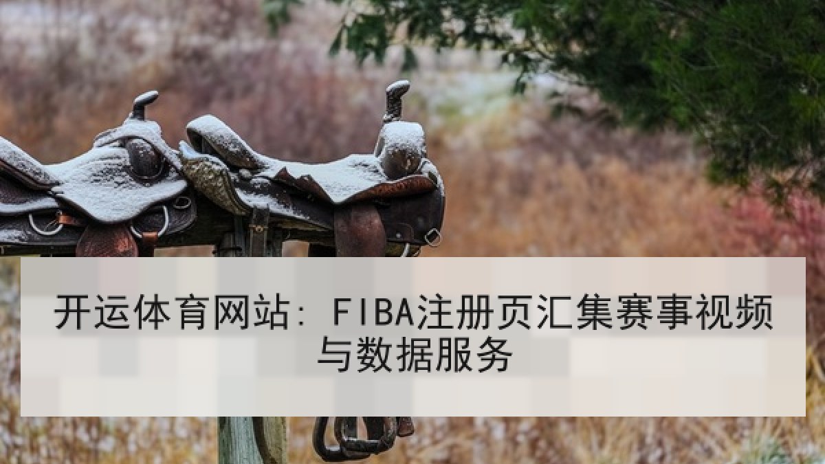 开运体育网站: FIBA注册页汇集赛事视频与数据服务 开运体育网站: FIBA注册页汇集赛事视频与数据服务