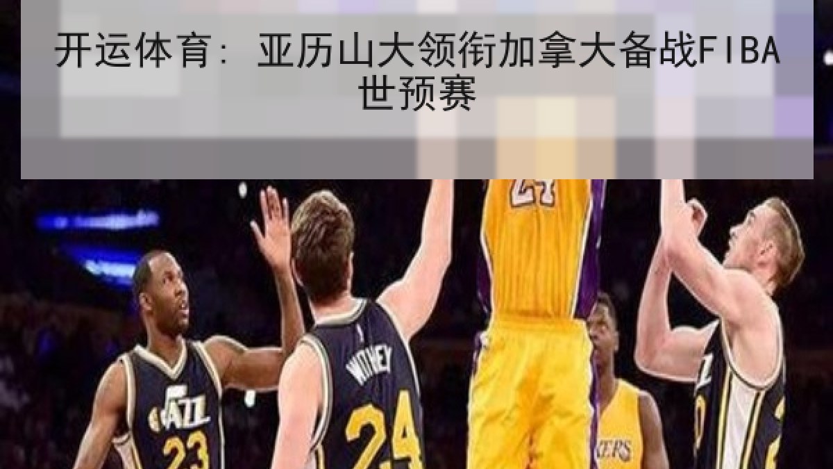 开运体育: 亚历山大领衔加拿大备战FIBA世预赛
