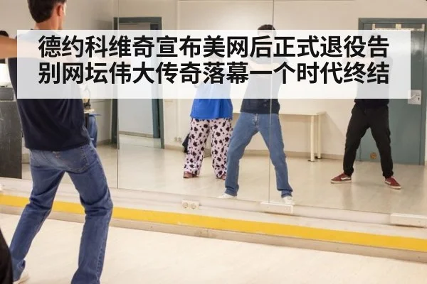 德约科维奇宣布美网后正式退役告别网坛伟大传奇落幕一个时代终结