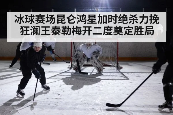 冰球赛场昆仑鸿星加时绝杀力挽狂澜王泰勒梅开二度奠定胜局