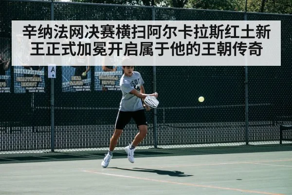 辛纳法网决赛横扫阿尔卡拉斯红土新王正式加冕开启属于他的王朝传奇