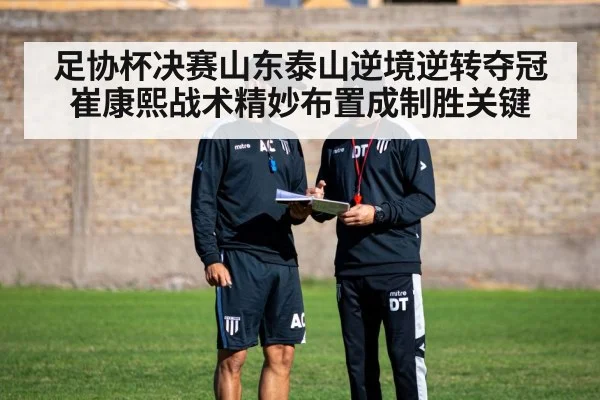 足协杯决赛山东泰山逆境逆转夺冠 崔康熙战术精妙布置成制胜关键