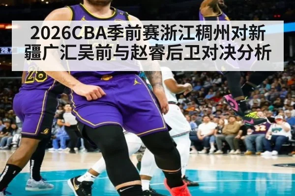 2026CBA季前赛浙江稠州对新疆广汇吴前与赵睿后卫对决分析