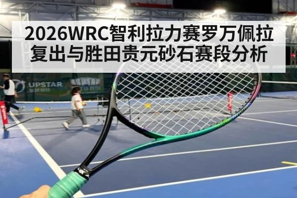 2026WRC智利拉力赛罗万佩拉复出与胜田贵元砂石赛段分析